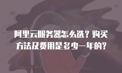 阿里云服务器怎么选？购买方法及费用是多少一年的？