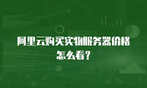 阿里云购买实物服务器价格怎么看？