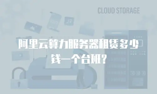 阿里云算力服务器租赁多少钱一个台班？