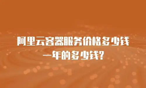 阿里云容器服务价格多少钱一年的多少钱？