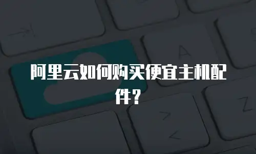 阿里云如何购买便宜主机配件？
