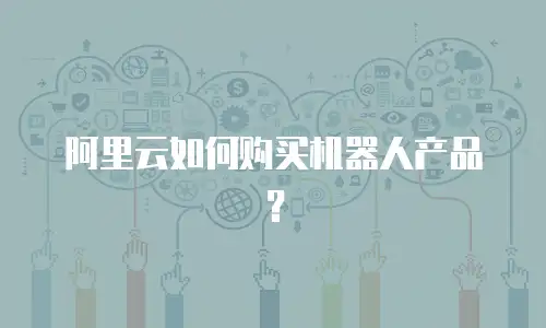 阿里云如何购买机器人产品？