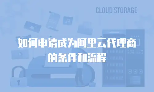 如何申请成为阿里云代理商的条件和流程