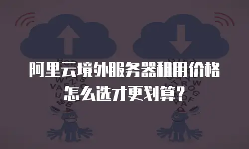 阿里云境外服务器租用价格怎么选才更划算？