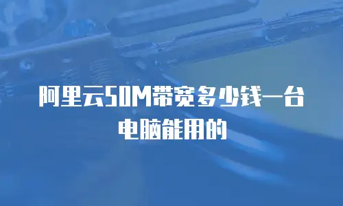 阿里云50M带宽多少钱一台电脑能用的