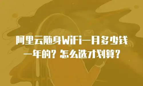 阿里云随身WiFi一月多少钱一年的？怎么选才划算？
