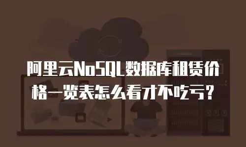 阿里云NoSQL数据库租赁价格一览表怎么看才不吃亏？