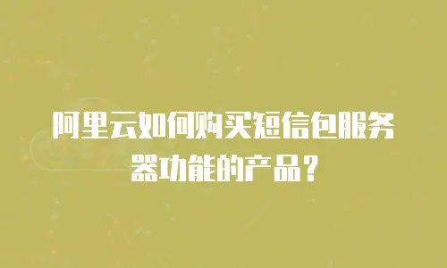 阿里云如何购买短信包服务器功能的产品？