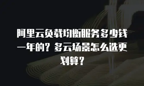 阿里云负载均衡服务多少钱一年的？多云场景怎么选更划算？