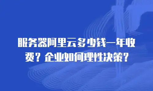 服务器阿里云多少钱一年收费？企业如何理性决策？