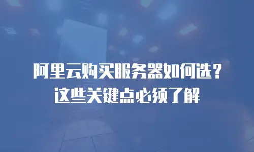 阿里云购买服务器如何选？这些关键点必须了解