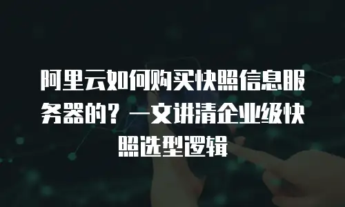 阿里云如何购买快照信息服务器的？一文讲清企业级快照选型逻辑