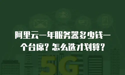 阿里云一年服务器多少钱一个台席？怎么选才划算？