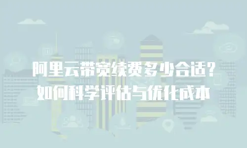 阿里云带宽续费多少合适？如何科学评估与优化成本
