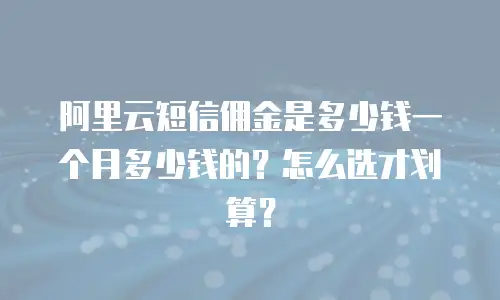 阿里云短信佣金是多少钱一个月多少钱的？怎么选才划算？