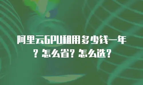 阿里云GPU租用多少钱一年？怎么省？怎么选？