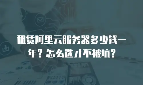 租赁阿里云服务器多少钱一年？怎么选才不被坑？