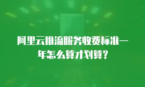 阿里云推流服务收费标准一年怎么算才划算？