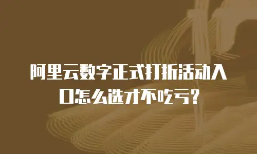 阿里云数字正式打折活动入口怎么选才不吃亏？