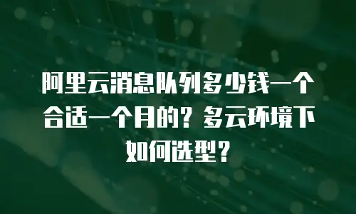 阿里云消息队列多少钱一个合适一个月的？多云环境下如何选型？