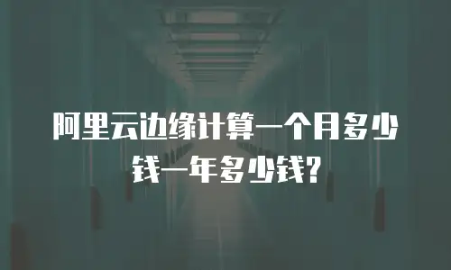 阿里云边缘计算一个月多少钱一年多少钱？