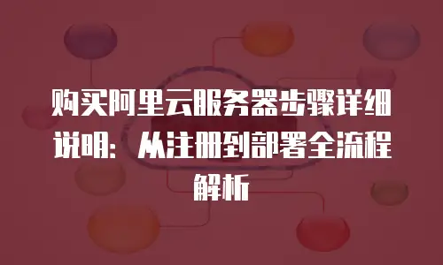 购买阿里云服务器步骤详细说明：从注册到部署全流程解析