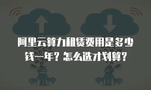 阿里云算力租赁费用是多少钱一年？怎么选才划算？