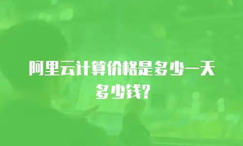 阿里云计算价格是多少一天多少钱？