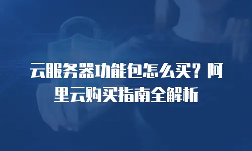 云服务器功能包怎么买？阿里云购买指南全解析