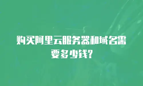 购买阿里云服务器和域名需要多少钱？