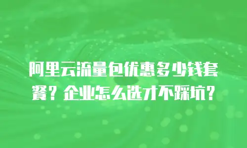 阿里云流量包优惠多少钱套餐？企业怎么选才不踩坑？