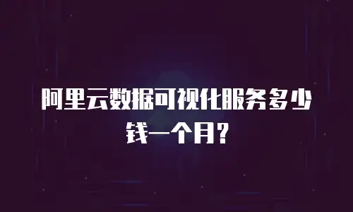 阿里云数据可视化服务多少钱一个月？