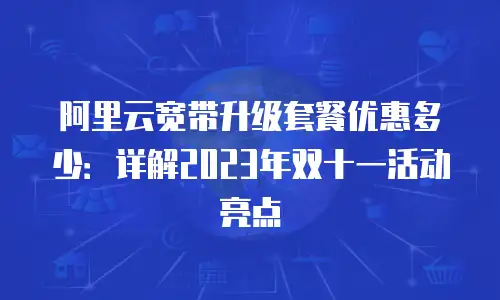 阿里云宽带升级套餐优惠多少：详解2023年双十一活动亮点