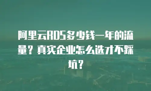 阿里云RDS多少钱一年的流量？真实企业怎么选才不踩坑？