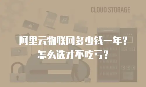 阿里云物联网多少钱一年？怎么选才不吃亏？