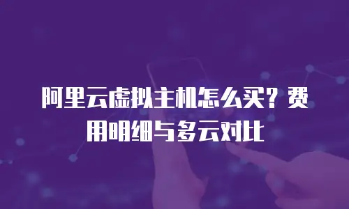 阿里云虚拟主机怎么买？费用明细与多云对比