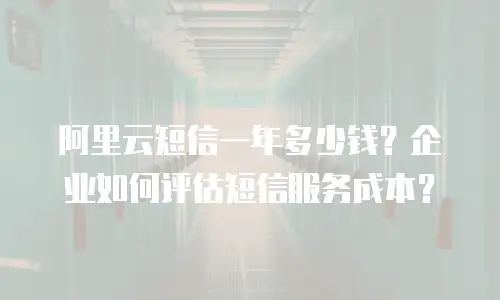 阿里云短信一年多少钱？企业如何评估短信服务成本？