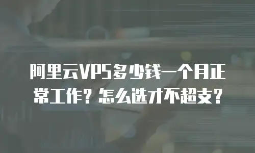 阿里云VPS多少钱一个月正常工作？怎么选才不超支？