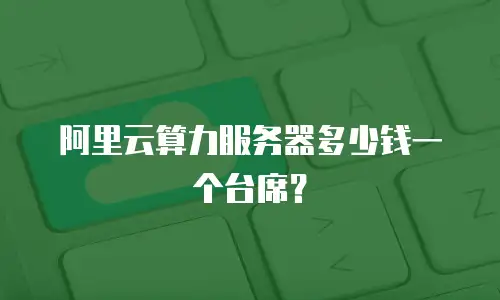 阿里云算力服务器多少钱一个台席？
