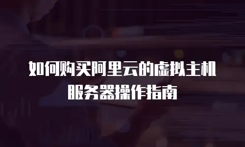 如何购买阿里云的虚拟主机服务器操作指南