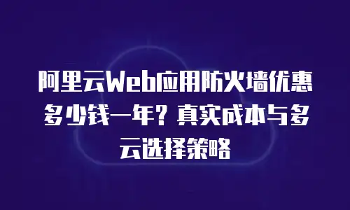 阿里云Web应用防火墙优惠多少钱一年？真实成本与多云选择策略