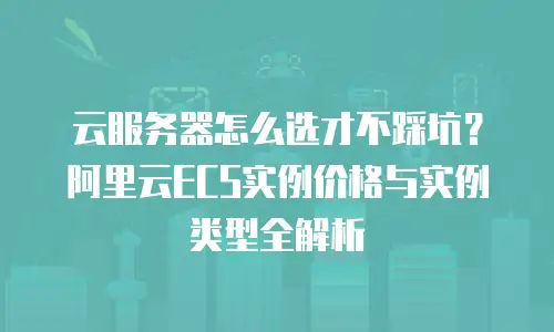 云服务器怎么选才不踩坑？阿里云ECS实例价格与实例类型全解析