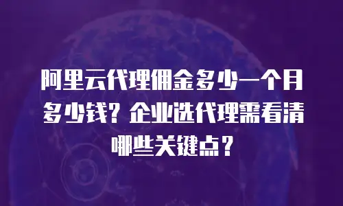 阿里云代理佣金多少一个月多少钱？企业选代理需看清哪些关键点？