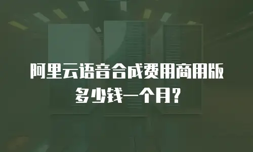 阿里云语音合成费用商用版多少钱一个月？