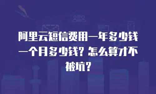 阿里云短信费用一年多少钱一个月多少钱？怎么算才不被坑？