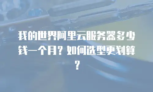 我的世界阿里云服务器多少钱一个月？如何选型更划算？
