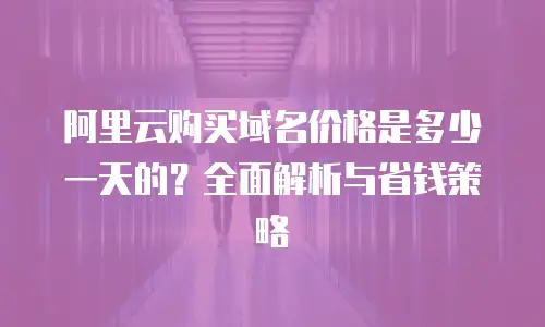 阿里云购买域名价格是多少一天的？全面解析与省钱策略