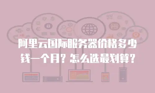 阿里云国际服务器价格多少钱一个月？怎么选最划算？