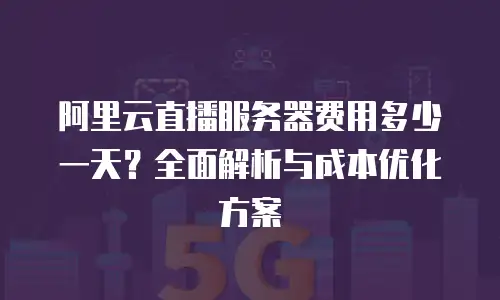 阿里云直播服务器费用多少一天？全面解析与成本优化方案