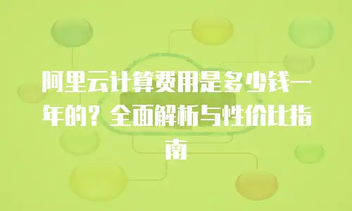 阿里云计算费用是多少钱一年的？全面解析与性价比指南